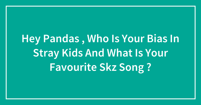Hey Pandas , Who Is Your Bias In Stray Kids And What Is Your Favourite Skz Song ? (Closed)