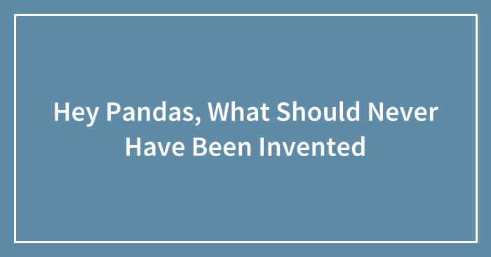 Hey Pandas, What Should Never Have Been Invented