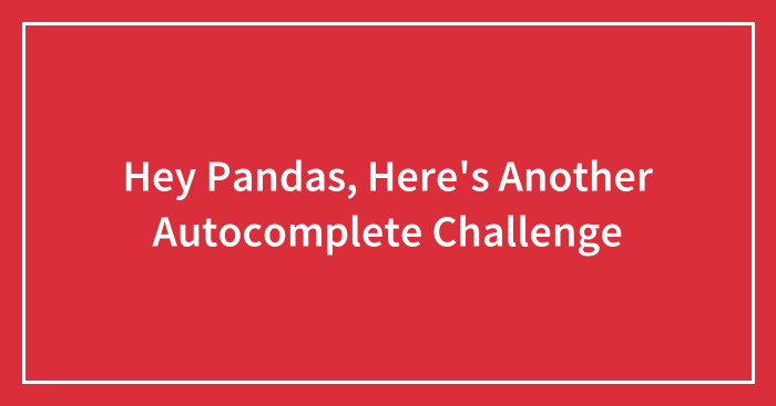 Hey Pandas, Here’s Another Autocomplete Challenge (Closed)