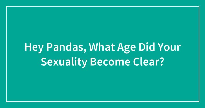 Hey Pandas, What Age Did Your Sexuality Become Clear? (Closed)