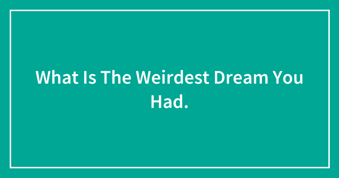 What Is The Weirdest Dream You Had.