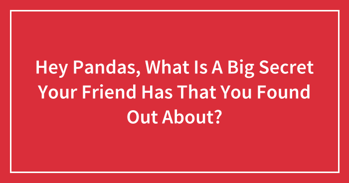 Hey Pandas, What Is A Big Secret Your Friend Has That You Found Out About?
