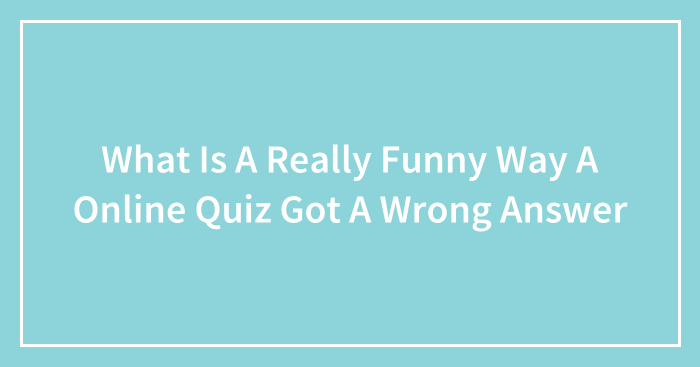 What Is A Really Funny Way A Online Quiz Got A Wrong Answer