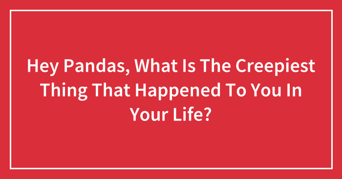 Hey Pandas, What Is The Creepiest Thing That Happened To You In Your Life? (Closed)