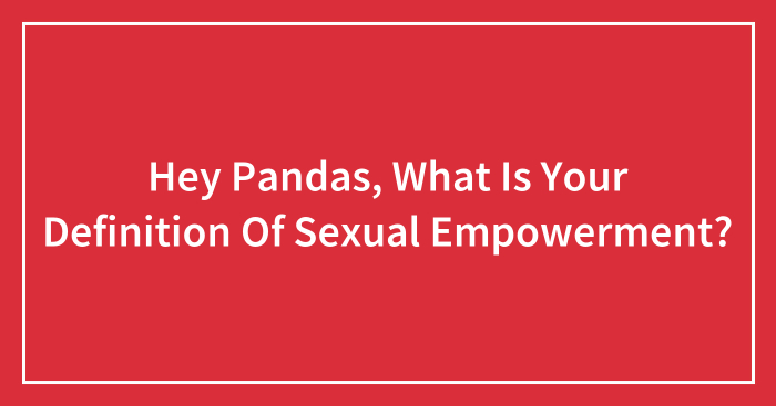 Hey Pandas, What Is Your Definition Of Sexual Empowerment?