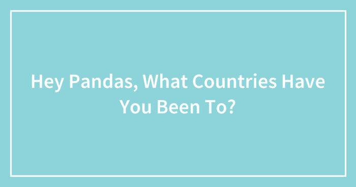 Hey Pandas, What Countries Have You Been To? (Closed)