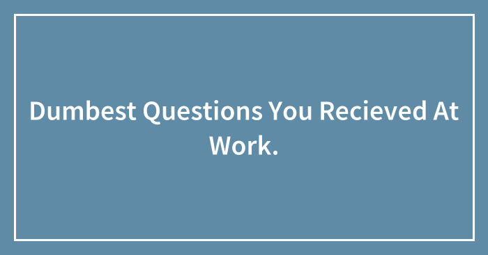 Dumbest Questions You Recieved At Work.