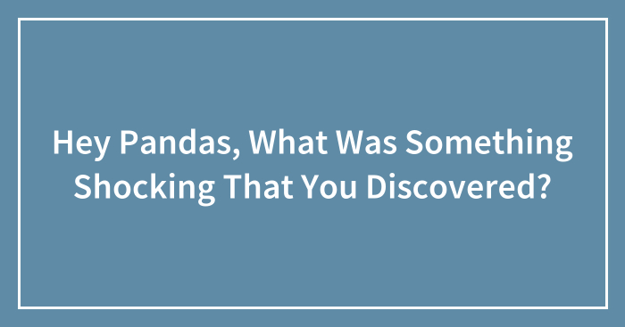 Hey Pandas, What Was Something Shocking That You Discovered?