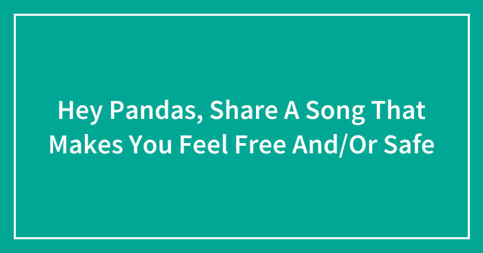 Hey Pandas, Share A Song That Makes You Feel Free And/Or Safe (Closed)
