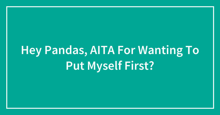 Hey Pandas, AITA For Wanting To Put Myself First? (Closed)