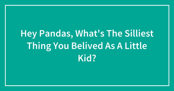 Hey Pandas, What’s The Silliest Thing You Belived As A Little Kid?