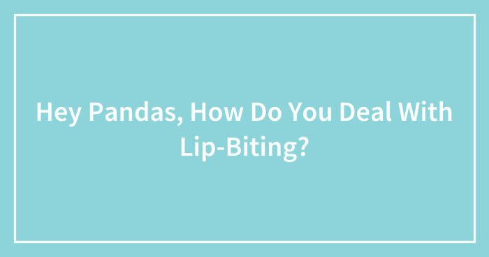 Hey Pandas, How Do You Deal With Lip-Biting? (Closed)