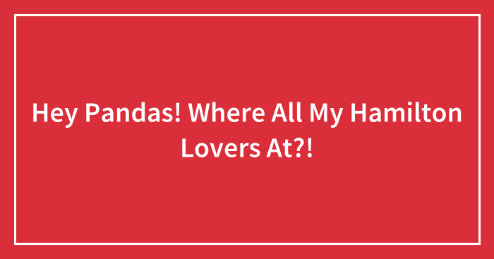 Hey Pandas! Where All My Hamilton Lovers At?!