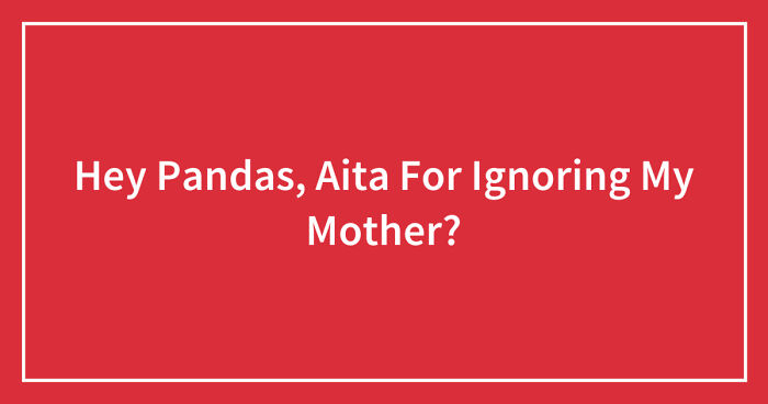 Hey Pandas, AITA For Ignoring My Mother?