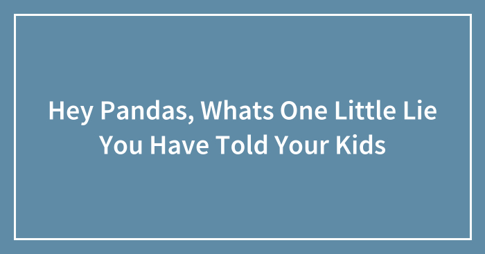 Hey Pandas, Whats One Little Lie You Have Told Your Kids