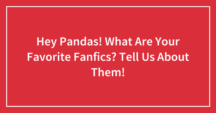 Hey Pandas! What Are Your Favorite Fanfics? Tell Us About Them!