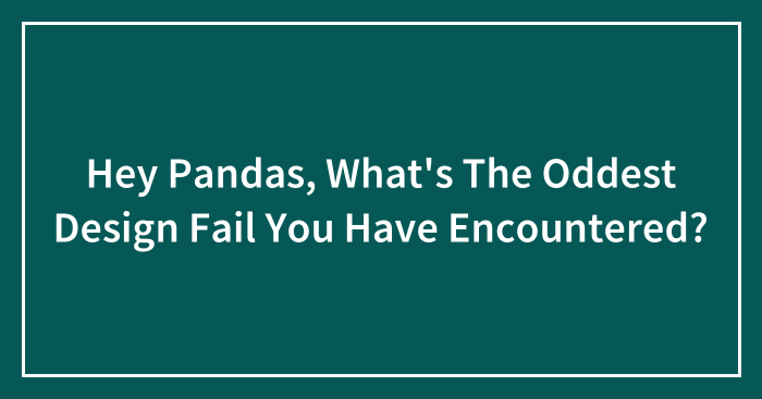 Hey Pandas, What’s The Oddest Design Fail You Have Encountered?