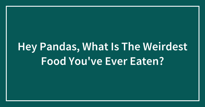 Hey Pandas, What Is The Weirdest Food You’ve Ever Eaten?