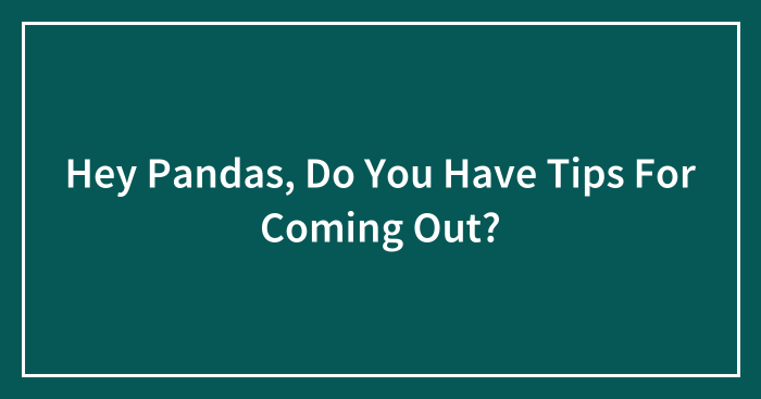 Hey Pandas, Do You Have Tips For Coming Out?