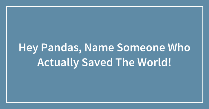 Hey Pandas, Name Someone Who Actually Saved The World!