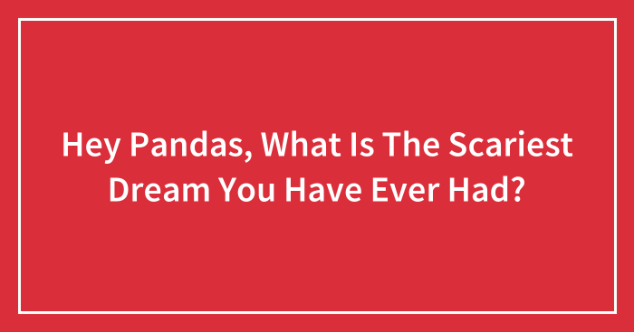 Hey Pandas, What Is The Scariest Dream You Have Ever Had?