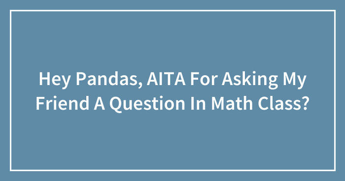 Hey Pandas, AITA For Asking My Friend A Question In Math Class? (Closed)