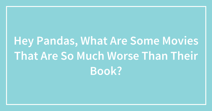 Hey Pandas, What Are Some Movies That Are So Much Worse Than Their Book?