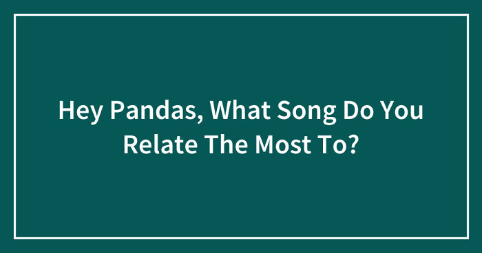 Hey Pandas, What Song Do You Relate The Most To? (Closed)