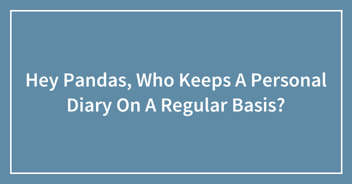 Hey Pandas, Who Keeps A Personal Diary On A Regular Basis?