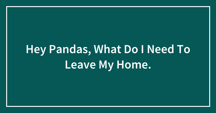 Hey Pandas, What Do I Need To Leave My Home.