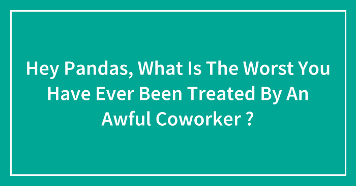 Hey Pandas, What Is The Worst You Have Ever Been Treated By An Awful Coworker ?