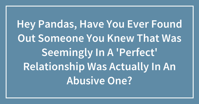 Hey Pandas, Have You Ever Found Out Someone You Knew That Was Seemingly In A ‘Perfect’ Relationship Was Actually In An Abusive One?