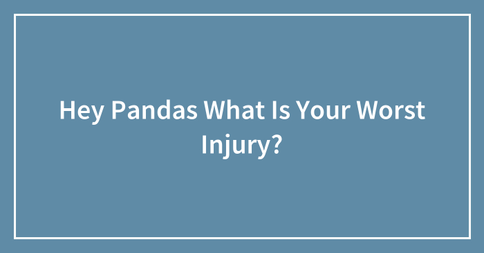 Hey Pandas What Is Your Worst Injury?