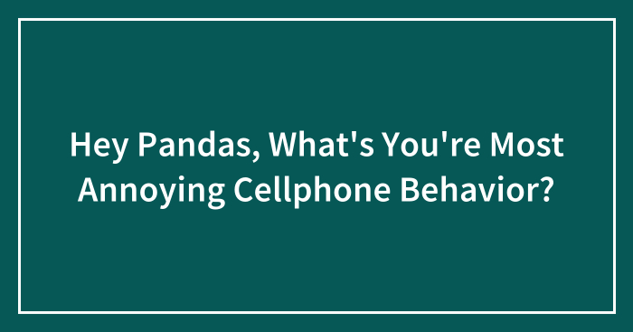 Hey Pandas, What’s You’re Most Annoying Cellphone Behavior?