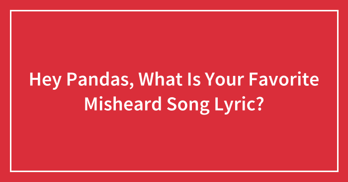 Hey Pandas, What Is Your Favorite Misheard Song Lyric? (Closed)