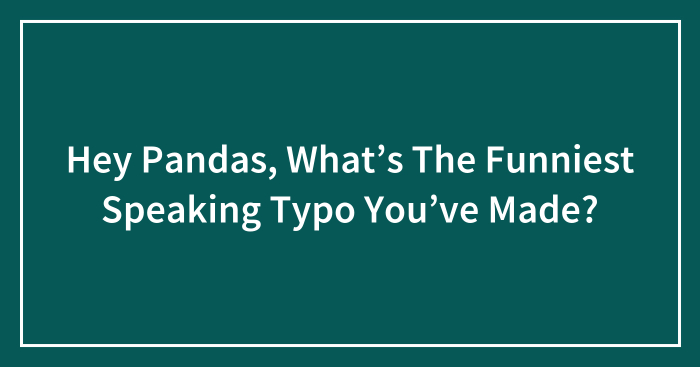 Hey Pandas, What’s The Funniest Speaking Typo You’ve Made? (Closed)