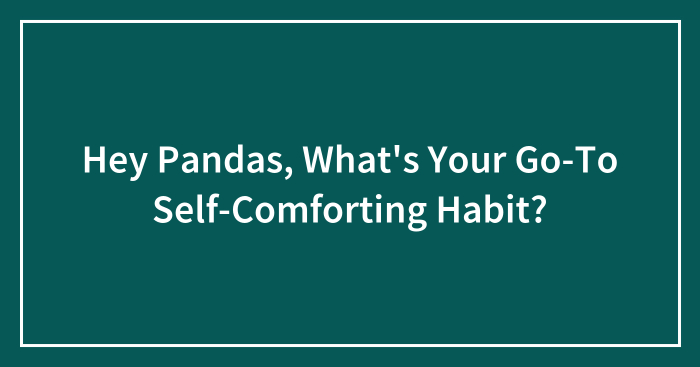 Hey Pandas, What’s Your Go-To Self-Comforting Habit? (Closed)