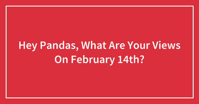 Hey Pandas, What Are Your Views On February 14th? (Closed)