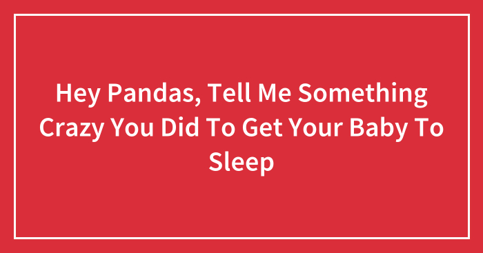Hey Pandas, Tell Me Something Crazy You Did To Get Your Baby To Sleep (Closed)