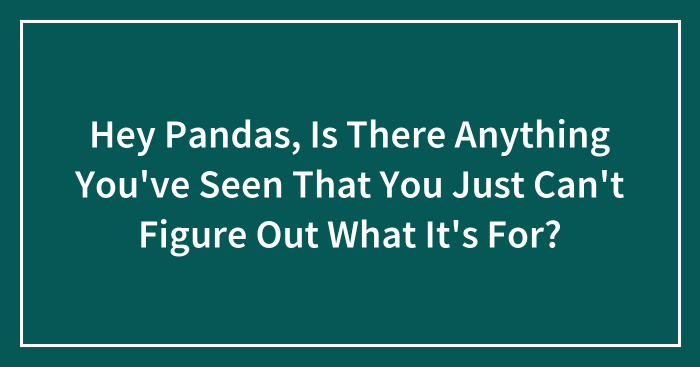 Hey Pandas, Is There Anything You’ve Seen That You Just Can’t Figure Out What It’s For? (Closed)