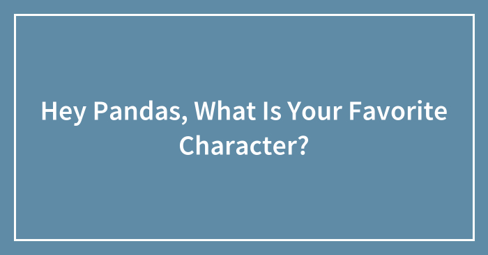 Hey Pandas, What Is Your Favorite Character? (Closed)