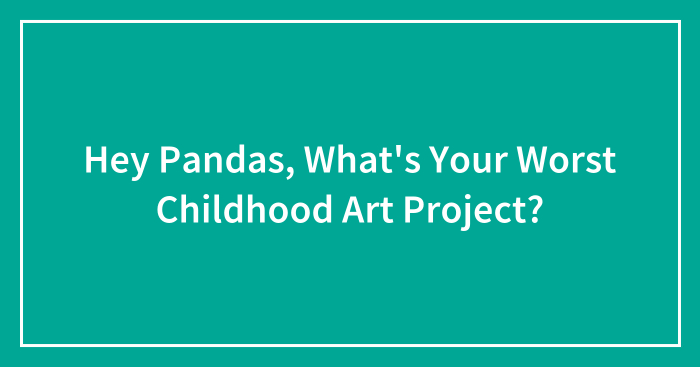 Hey Pandas, What’s Your Worst Childhood Art Project? (Closed)