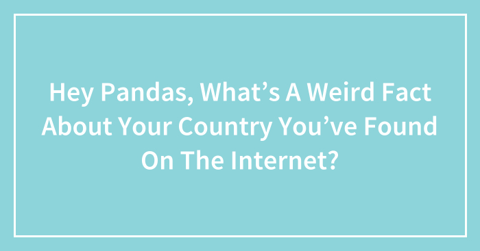 Hey Pandas, What’s A Weird Fact About Your Country You’ve Found On The Internet? (Closed)
