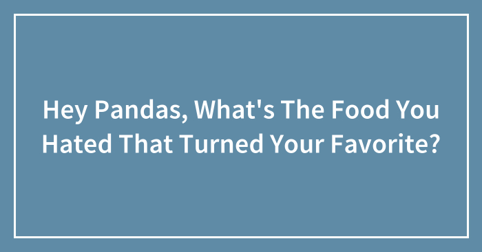 Hey Pandas, What’s The Food You Hated That Turned Your Favorite? (Closed)