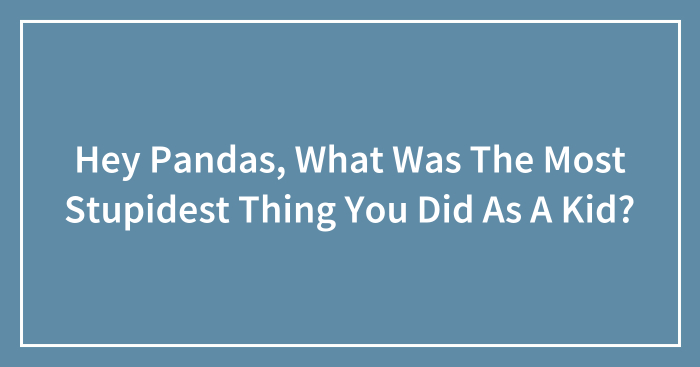 Hey Pandas, What Was The Most Stupidest Thing You Did As A Kid? (Closed)