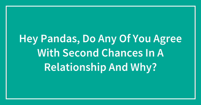 Hey Pandas, Do Any Of You Agree With Second Chances In A Relationship And Why? (Closed)