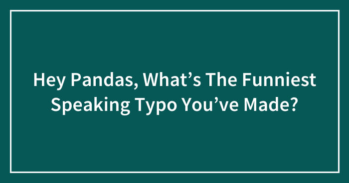 Hey Pandas, What’s The Funniest Speaking Typo You’ve Made? (Closed)