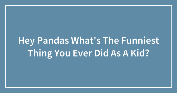 Hey Pandas What’s The Funniest Thing You Ever Did As A Kid?