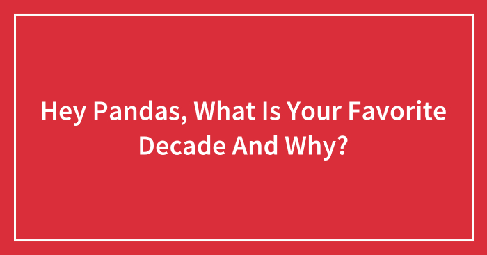 Hey Pandas, What Is Your Favorite Decade And Why?