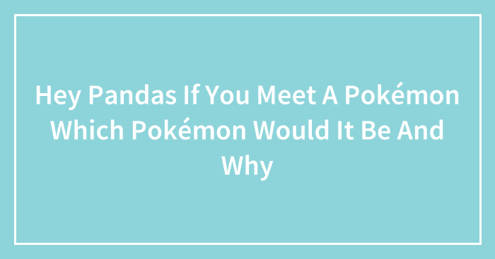 Hey Pandas If You Meet A Pokémon Which Pokémon Would It Be And Why